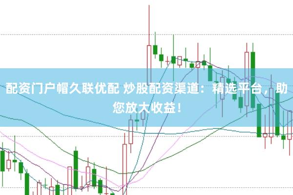 配资门户帽久联优配 炒股配资渠道：精选平台，助您放大收益！