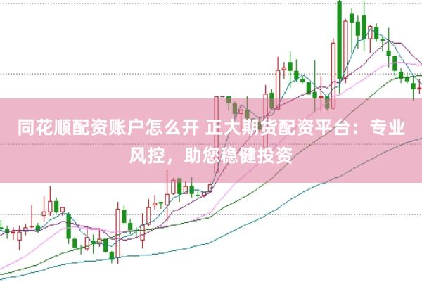 同花顺配资账户怎么开 正大期货配资平台：专业风控，助您稳健投资