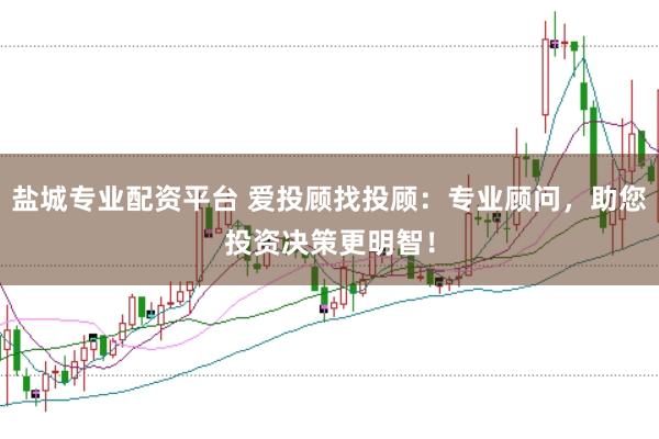 盐城专业配资平台 爱投顾找投顾：专业顾问，助您投资决策更明智！