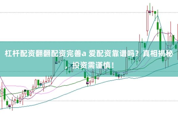 杠杆配资翻翻配资完善a 爱配资靠谱吗？真相揭秘，投资需谨慎！