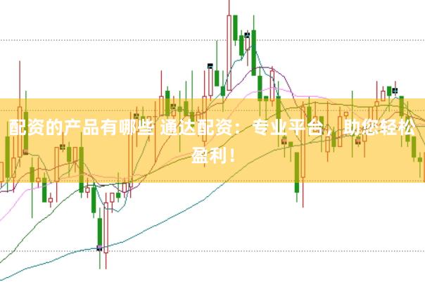 配资的产品有哪些 通达配资：专业平台，助您轻松盈利！
