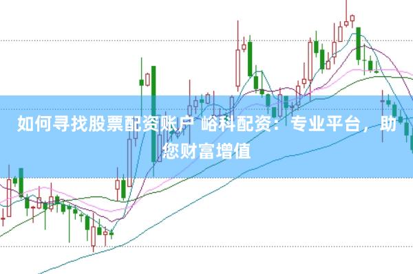 如何寻找股票配资账户 峪科配资：专业平台，助您财富增值