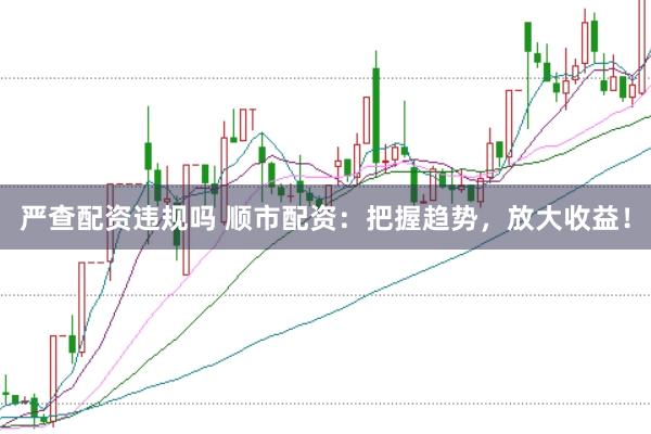 严查配资违规吗 顺市配资：把握趋势，放大收益！