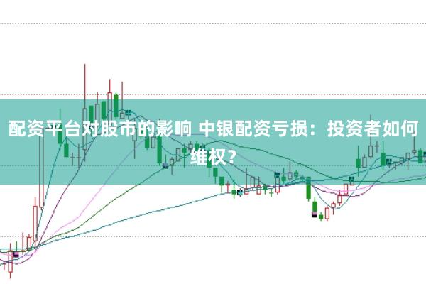 配资平台对股市的影响 中银配资亏损：投资者如何维权？
