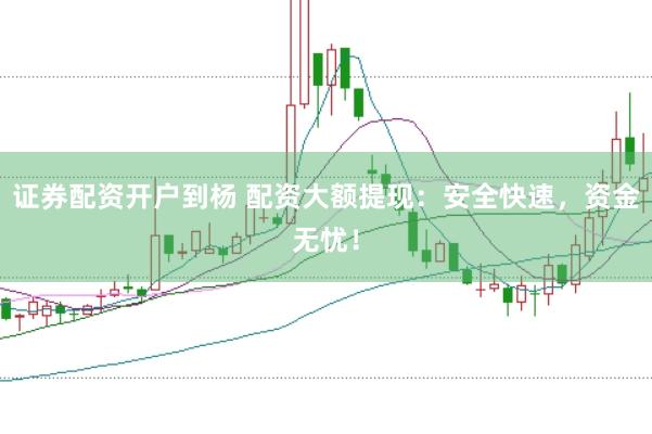 证券配资开户到杨 配资大额提现：安全快速，资金无忧！