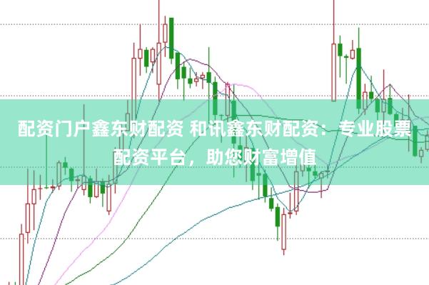 配资门户鑫东财配资 和讯鑫东财配资：专业股票配资平台，助您财富增值