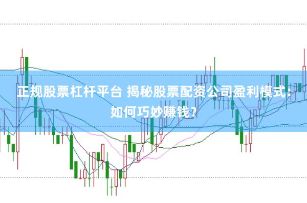 正规股票杠杆平台 揭秘股票配资公司盈利模式：如何巧妙赚钱？