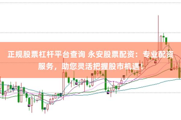 正规股票杠杆平台查询 永安股票配资：专业配资服务，助您灵活把握股市机遇！