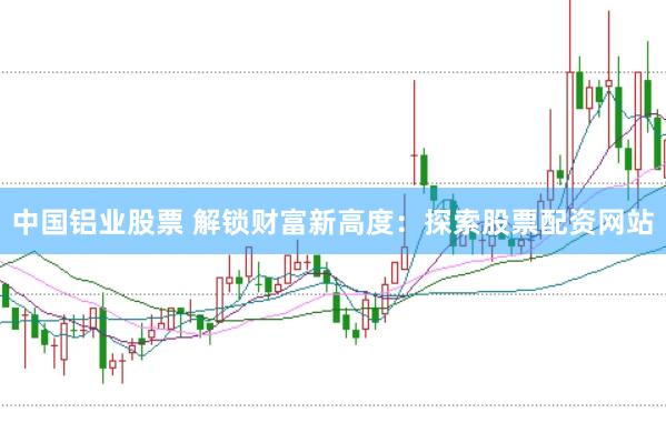 中国铝业股票 解锁财富新高度：探索股票配资网站