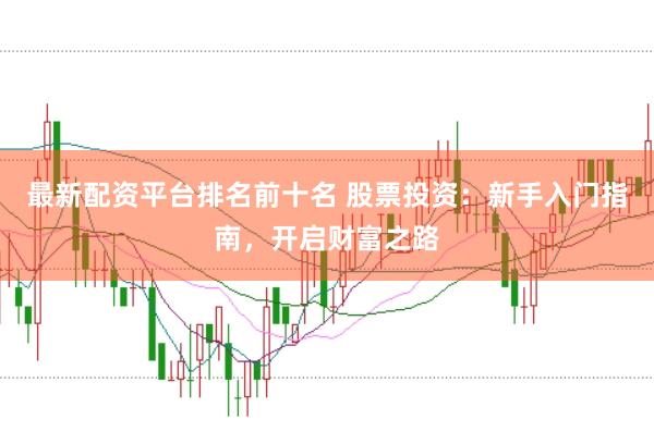最新配资平台排名前十名 股票投资：新手入门指南，开启财富之路