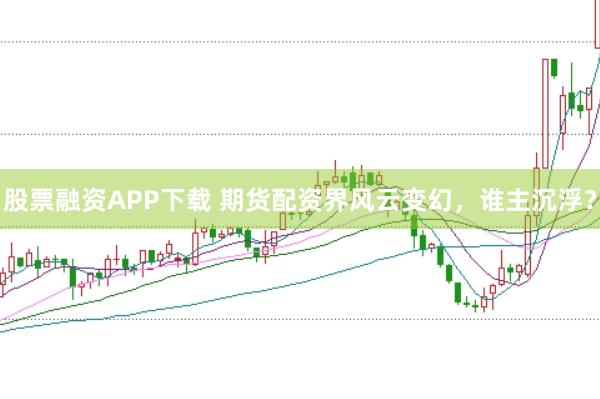 股票融资APP下载 期货配资界风云变幻，谁主沉浮？