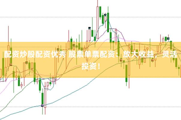 配资炒股配资优秀 股票单票配资：放大收益，灵活投资！