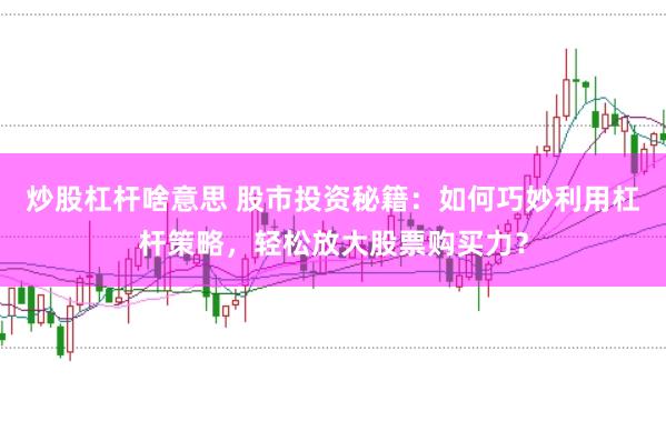 炒股杠杆啥意思 股市投资秘籍：如何巧妙利用杠杆策略，轻松放大股票购买力？