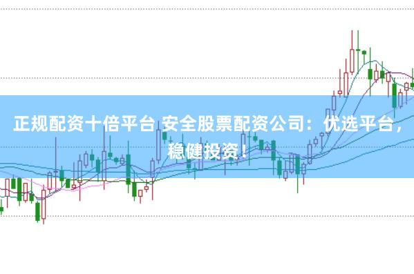 正规配资十倍平台 安全股票配资公司：优选平台，稳健投资！