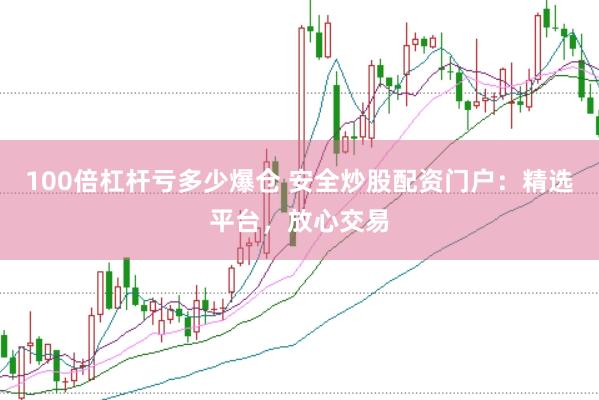 100倍杠杆亏多少爆仓 安全炒股配资门户：精选平台，放心交易