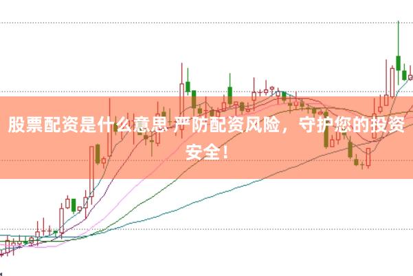 股票配资是什么意思 严防配资风险，守护您的投资安全！