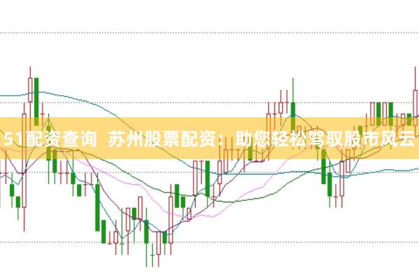 51配资查询  苏州股票配资：助您轻松驾驭股市风云