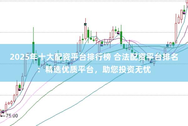 2025年十大配资平台排行榜 合法配资平台排名：精选优质平台，助您投资无忧