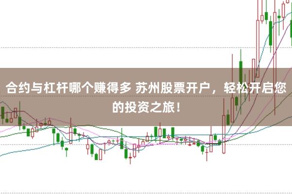 合约与杠杆哪个赚得多 苏州股票开户，轻松开启您的投资之旅！