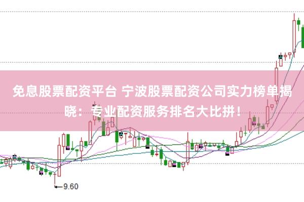 免息股票配资平台 宁波股票配资公司实力榜单揭晓：专业配资服务排名大比拼！