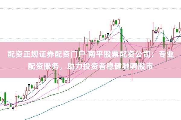 配资正规证券配资门户 南平股票配资公司：专业配资服务，助力投资者稳健驰骋股市