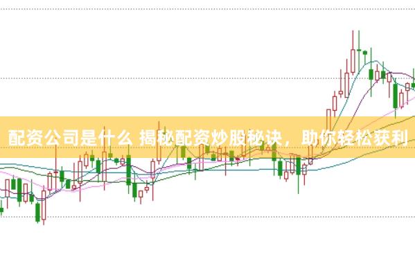 配资公司是什么 揭秘配资炒股秘诀，助你轻松获利