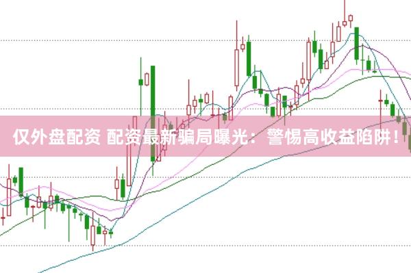 仅外盘配资 配资最新骗局曝光：警惕高收益陷阱！