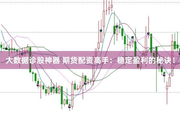 大数据诊股神器 期货配资高手：稳定盈利的秘诀！