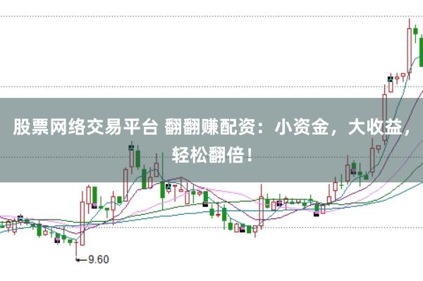 股票网络交易平台 翻翻赚配资：小资金，大收益，轻松翻倍！