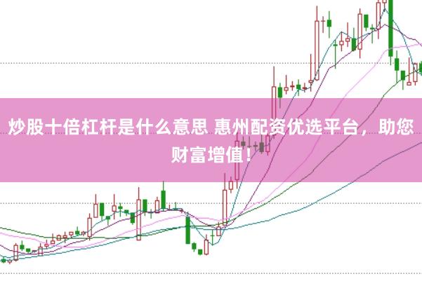炒股十倍杠杆是什么意思 惠州配资优选平台，助您财富增值！