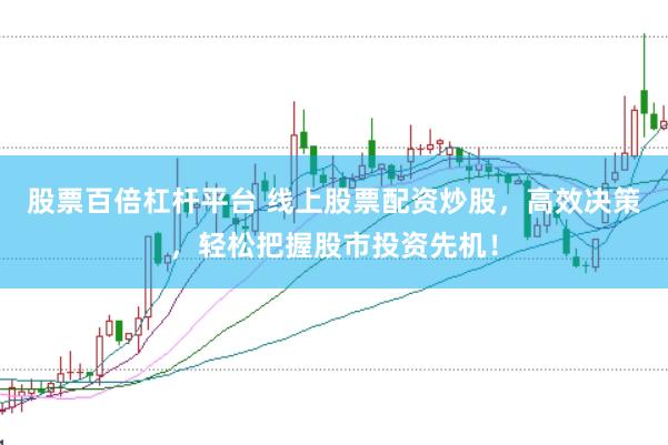 股票百倍杠杆平台 线上股票配资炒股，高效决策，轻松把握股市投资先机！