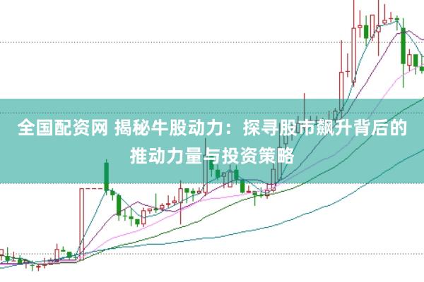 全国配资网 揭秘牛股动力：探寻股市飙升背后的推动力量与投资策略