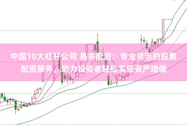 中国10大杠杆公司 易多配资：专业灵活的股票配资服务，助力投资者轻松实现资产增值