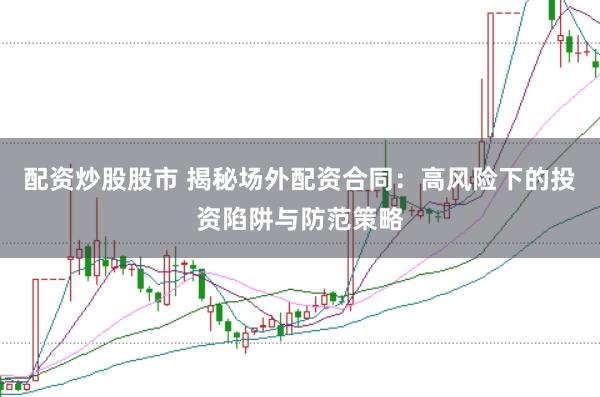 配资炒股股市 揭秘场外配资合同：高风险下的投资陷阱与防范策略