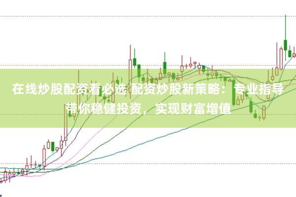 在线炒股配资看必选 配资炒股新策略：专业指导带你稳健投资，实现财富增值