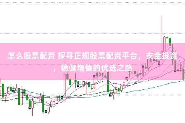 怎么股票配资 探寻正规股票配资平台，安全投资，稳健增值的优选之路