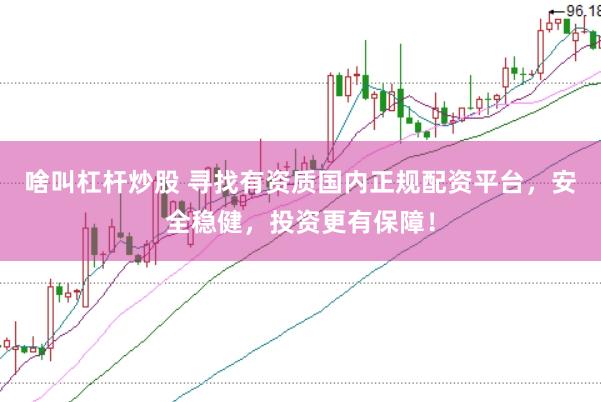 啥叫杠杆炒股 寻找有资质国内正规配资平台，安全稳健，投资更有保障！