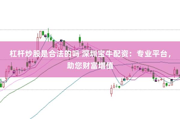 杠杆炒股是合法的吗 深圳宝牛配资：专业平台，助您财富增值