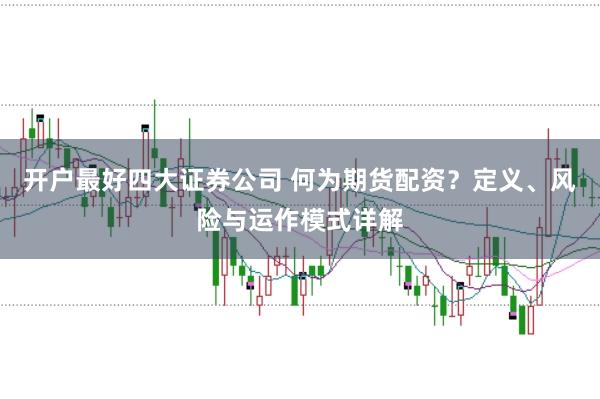 开户最好四大证券公司 何为期货配资？定义、风险与运作模式详解