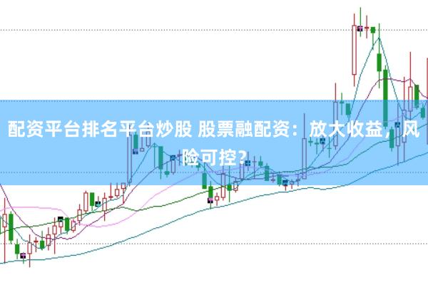 配资平台排名平台炒股 股票融配资：放大收益，风险可控？