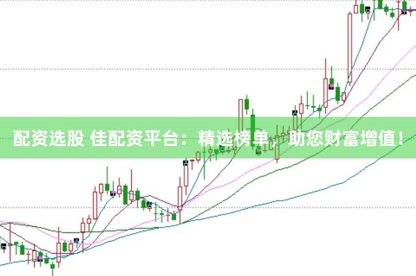 配资选股 佳配资平台：精选榜单，助您财富增值！