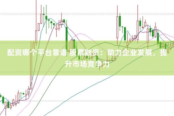 配资哪个平台靠谱 股票融资：助力企业发展，提升市场竞争力