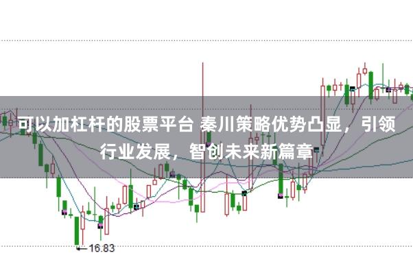 可以加杠杆的股票平台 秦川策略优势凸显，引领行业发展，智创未来新篇章