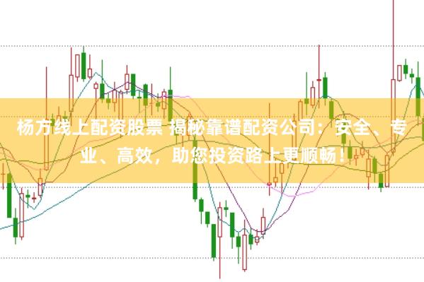 杨方线上配资股票 揭秘靠谱配资公司：安全、专业、高效，助您投资路上更顺畅！