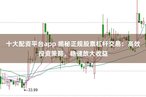 十大配资平台app 揭秘正规股票杠杆交易：高效投资策略，稳健放大收益