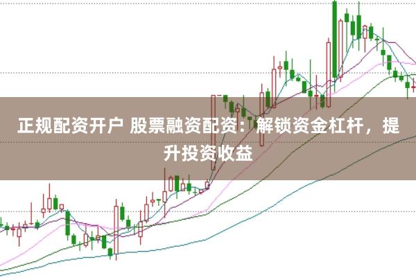 正规配资开户 股票融资配资：解锁资金杠杆，提升投资收益