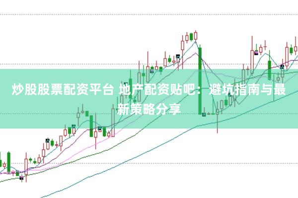 炒股股票配资平台 地产配资贴吧：避坑指南与最新策略分享