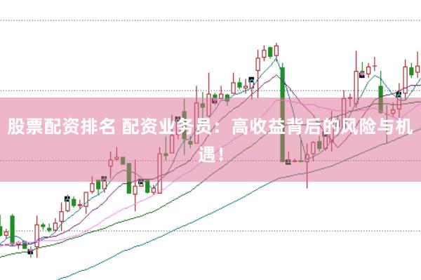 股票配资排名 配资业务员：高收益背后的风险与机遇！