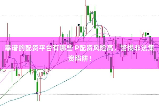靠谱的配资平台有哪些 P配资风险高，警惕非法集资陷阱！
