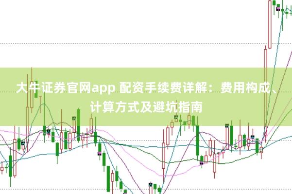 大牛证券官网app 配资手续费详解：费用构成、计算方式及避坑指南
